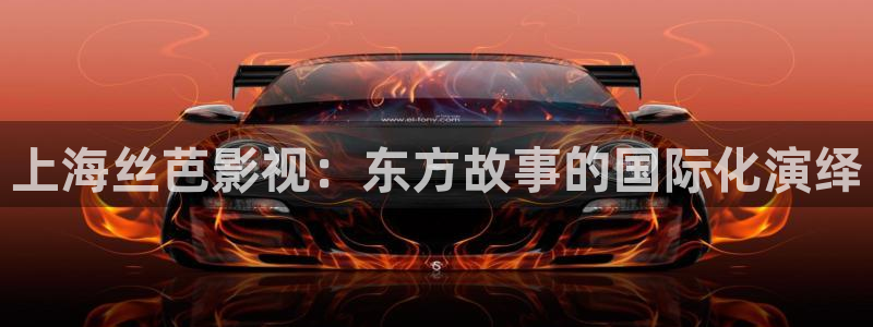 全能影视大全免费观看：上海丝芭影视：东方故事的国际化演绎